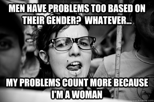 men have problems too based on their gender?  Whatever... my problems count more because i'm a woman  Hypocrite Feminist