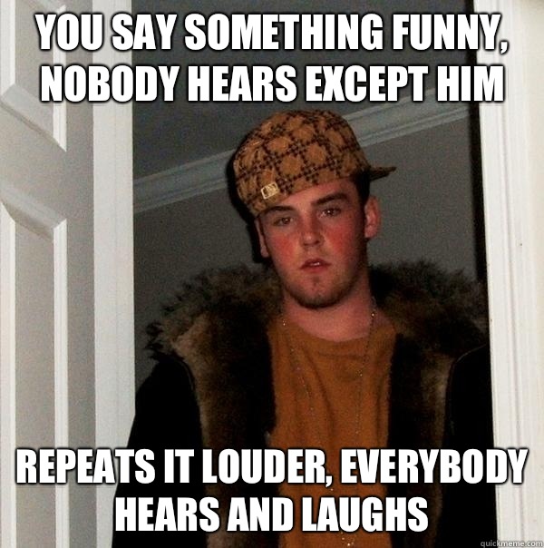 You say something funny, nobody hears except him Repeats it louder, everybody hears and laughs - You say something funny, nobody hears except him Repeats it louder, everybody hears and laughs  Scumbag Steve