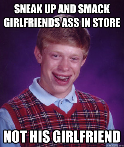 Sneak up and smack girlfriends ass in store not his girlfriend  Bad Luck Brian