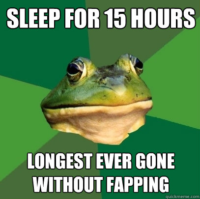 sleep for 15 hours longest ever gone without fapping - sleep for 15 hours longest ever gone without fapping  Foul Bachelor Frog