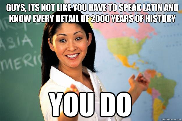 Guys, Its not like you have to speak Latin and know every detail of 2000 years of history YOU DO - Guys, Its not like you have to speak Latin and know every detail of 2000 years of history YOU DO  Unhelpful High School Teacher