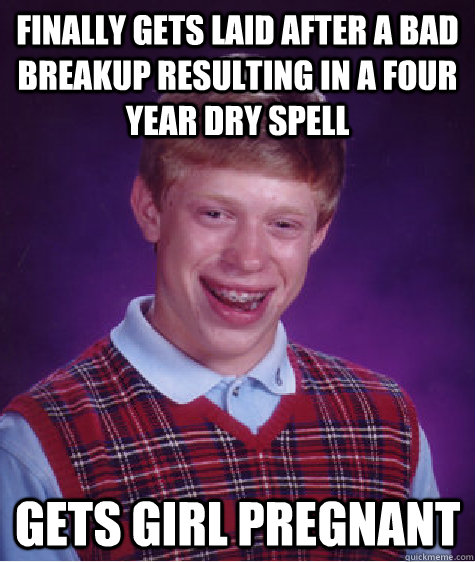 finally gets laid after a bad breakup resulting in a four year dry spell gets girl pregnant  Bad Luck Brian