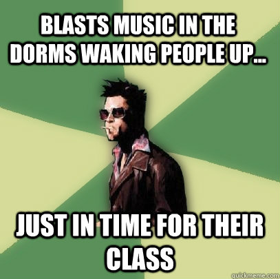 Blasts music in the dorms waking people up... Just in time for their class  Helpful Tyler Durden