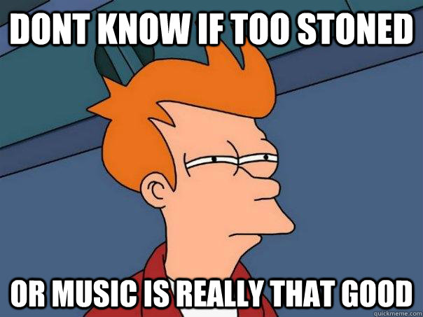 Dont know if too stoned or music is really that good  Futurama Fry