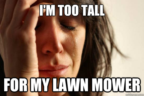 i'm too tall for my lawn mower - i'm too tall for my lawn mower  First World Problems