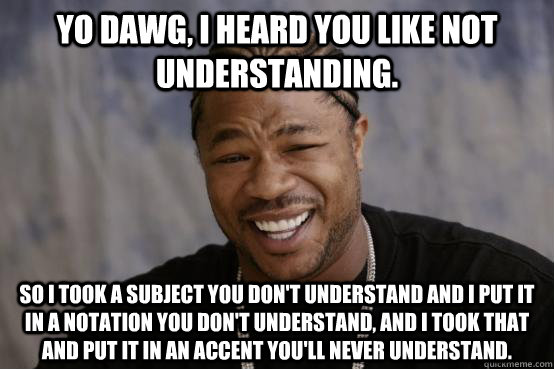 yo dawg, i heard you like not understanding. So i took a subject you don't understand and I put it in a notation you don't understand, and I took that and put it in an accent you'll never understand.  YO DAWG