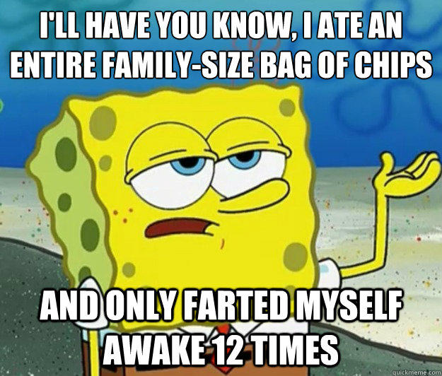 I'll have you know, I ate an entire family-size bag of chips And only farted myself awake 12 times - I'll have you know, I ate an entire family-size bag of chips And only farted myself awake 12 times  Tough Spongebob