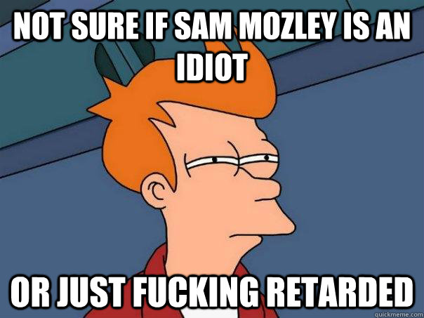 Not sure if Sam Mozley is an idiot Or just fucking retarded  Futurama Fry