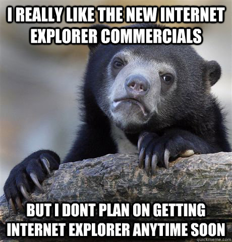 I really like the new Internet explorer commercials But i dont plan on getting internet explorer anytime soon  Confession Bear