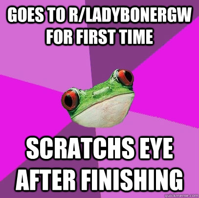 Goes to r/ladybonergw for first time Scratchs eye after finishing - Goes to r/ladybonergw for first time Scratchs eye after finishing  Foul Bachelorette Frog