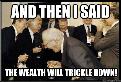and then i said the wealth will trickle down!   