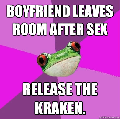 Boyfriend leaves room after sex Release the kraken.  Foul Bachelorette Frog