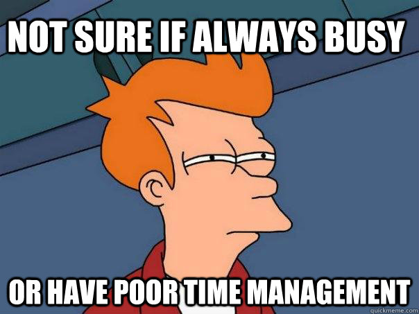 Not sure if always busy Or have poor time management  Futurama Fry