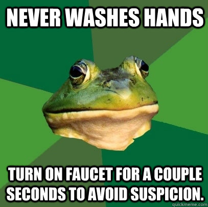 Never washes hands turn on faucet for a couple seconds to avoid suspicion. - Never washes hands turn on faucet for a couple seconds to avoid suspicion.  Foul Bachelor Frog