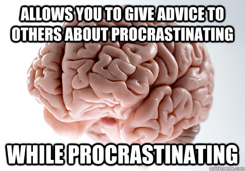 Allows you to give advice to others about procrastinating  While procrastinating  Scumbag Brain