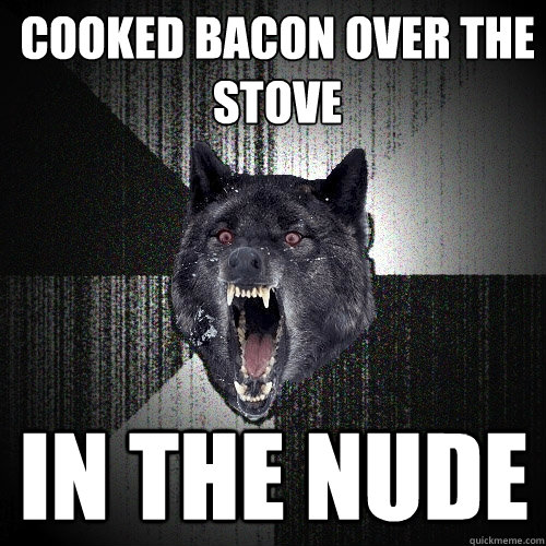 Cooked bacon over the stove in the nude - Cooked bacon over the stove in the nude  Insanity Wolf