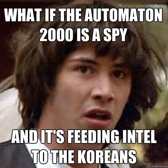 What if the Automaton 2000 is a spy And it's feeding intel to the Koreans  conspiracy keanu