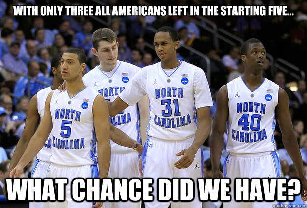 With only three all americans left in the starting five... What chance did we have? - With only three all americans left in the starting five... What chance did we have?  Poor UNC