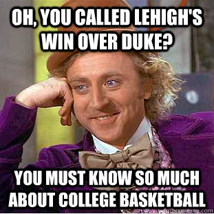 Oh, you called Lehigh's win over Duke? You must know so much about college basketball  Condescending Wonka