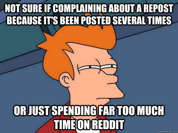 Not sure if complaining about a repost because it's been posted several times Or just spending far too much time on reddit - Not sure if complaining about a repost because it's been posted several times Or just spending far too much time on reddit  Futurama Fry