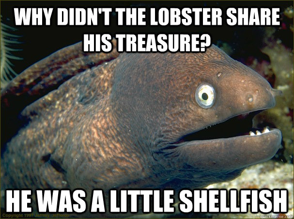 Why didn't the lobster share his treasure? He was a little shellfish  Bad Joke Eel