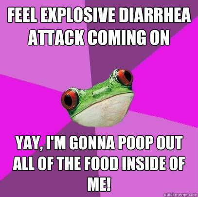 Feel explosive diarrhea attack coming on Yay, I'm gonna poop out all of the food inside of me!  Foul Bachelorette Frog