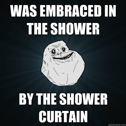 was embraced in the shower by the shower curtain - was embraced in the shower by the shower curtain  Forever Alone