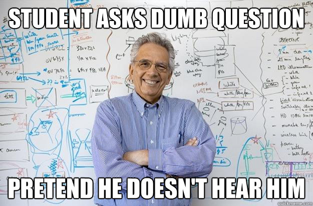 student asks dumb question pretend he doesn't hear him  Engineering Professor