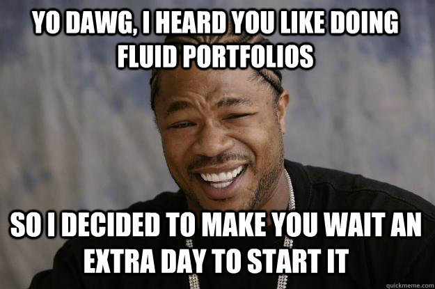 yo dawg, i heard you like doing fluid portfolios So i decided to make you wait an extra day to start it  Xzibit