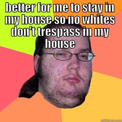 privileged white guy - BETTER FOR ME TO STAY IN MY HOUSE SO NO WHITES DON'T TRESPASS IN MY HOUSE  Butthurt Dweller