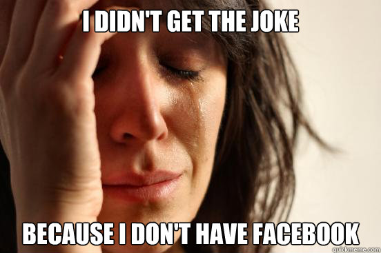 I didn't get the joke Because I don't have facebook  First World Problems