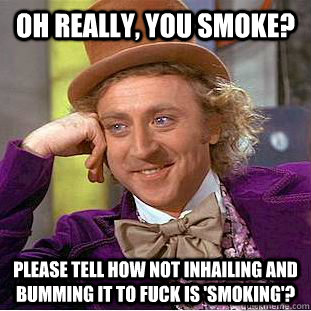 Oh really, you smoke? please tell how not inhailing and bumming it to fuck is 'smoking'?   Condescending Wonka