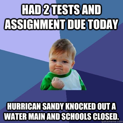 Had 2 Tests and Assignment due today Hurrican Sandy Knocked out a water main and schools closed.  Success Kid