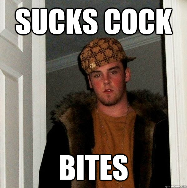 Sucks cock bites  Scumbag Steve