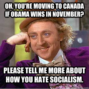 Oh, you're moving to canada if obama wins in november? please tell me more about how you hate socialism.  Condescending Wonka