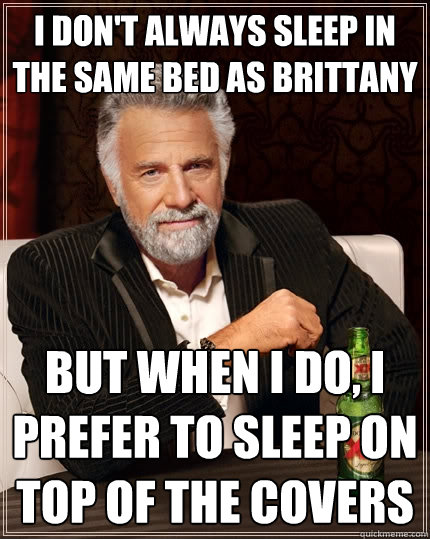 I don't always sleep in the same bed as Brittany But when I do, I prefer to sleep on top of the covers  The Most Interesting Man In The World