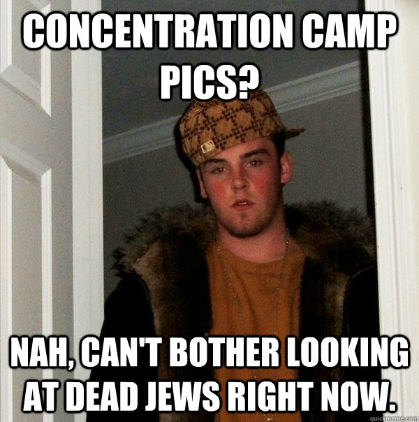 Concentration camp pics? Nah, can't bother looking at dead jews right now.  Scumbag Steve