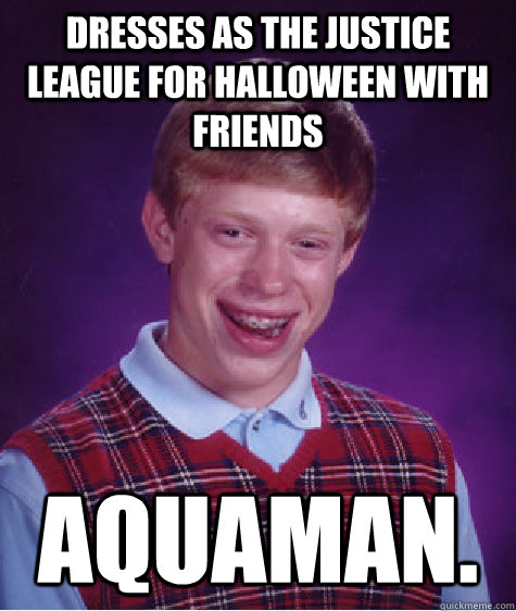 Dresses as the justice league for halloween with friends aquaman.  Bad Luck Brian