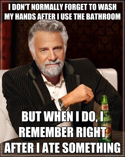 I don't normally forget to wash my hands after i use the bathroom but when I do, I remember right after I ate something - I don't normally forget to wash my hands after i use the bathroom but when I do, I remember right after I ate something  The Most Interesting Man In The World