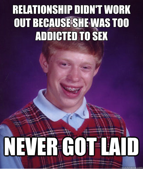 Relationship didn't work out because she was too addicted to sex never got laid   Bad Luck Brian