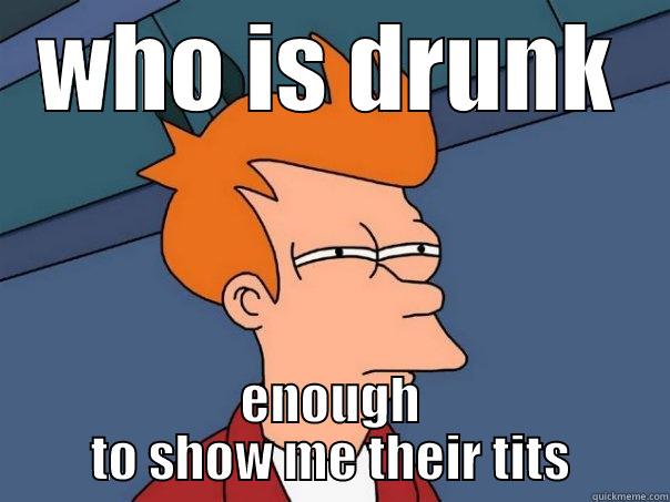 WHO IS DRUNK ENOUGH TO SHOW ME THEIR TITS Futurama Fry