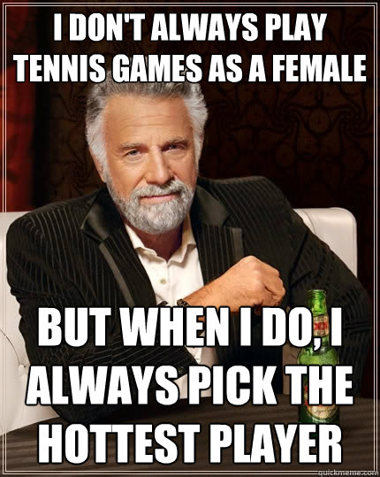 I don't always play tennis games as a female But when I do, i always pick the hottest player  The Most Interesting Man In The World