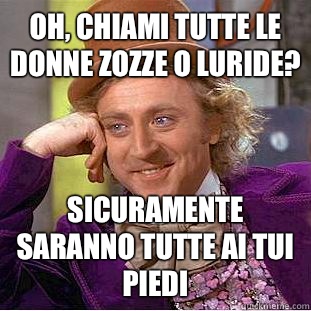 Oh, Chiami tutte le donne zozze o luride? Sicuramente saranno tutte ai tui piedi  Creepy Wonka