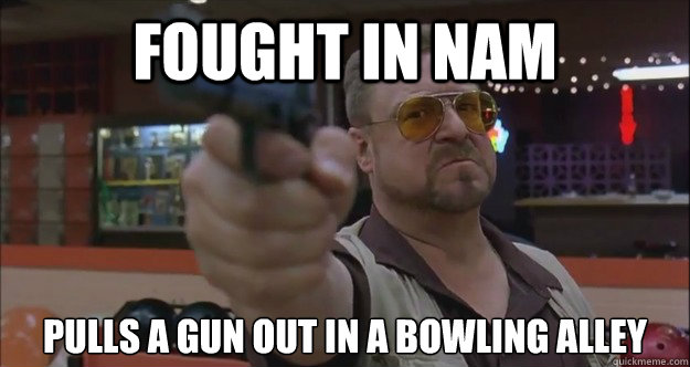 fought in nam pulls a gun out in a bowling alley  Walter Sobchak