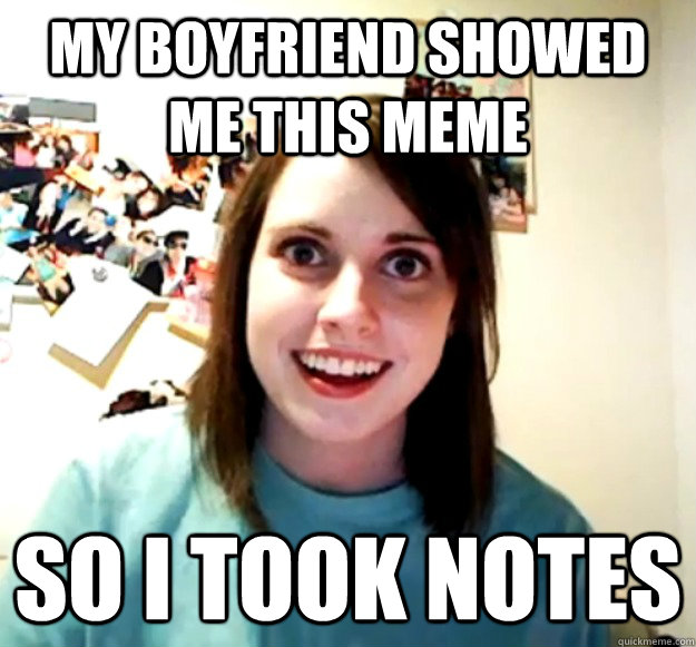 My boyfriend showed me this meme  So I took notes  - My boyfriend showed me this meme  So I took notes   Overly Attached Girlfriend