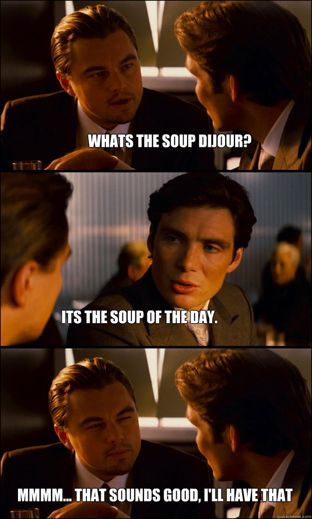 Whats the soup dijour? its the soup of the day. mmmm... that sounds good, i'll have that  Inception