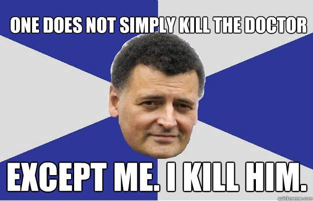 one does not simply kill the doctor Except me. I kill him.  Troll Moffat