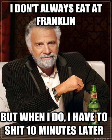 I don't always eat at Franklin but when i do, I have to shit 10 minutes later  The Most Interesting Man In The World