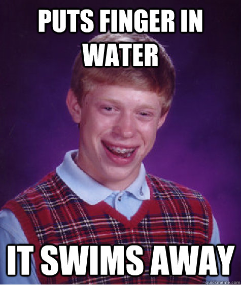 Puts finger in water It swims away  Bad Luck Brian