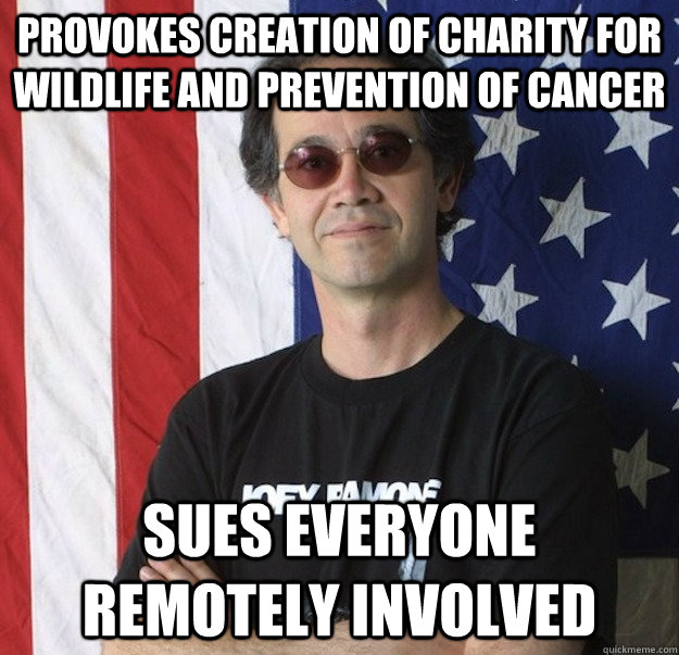 provokes creation of charity for wildlife and prevention of cancer Sues everyone remotely involved  Woefully Ignorant Lawyer